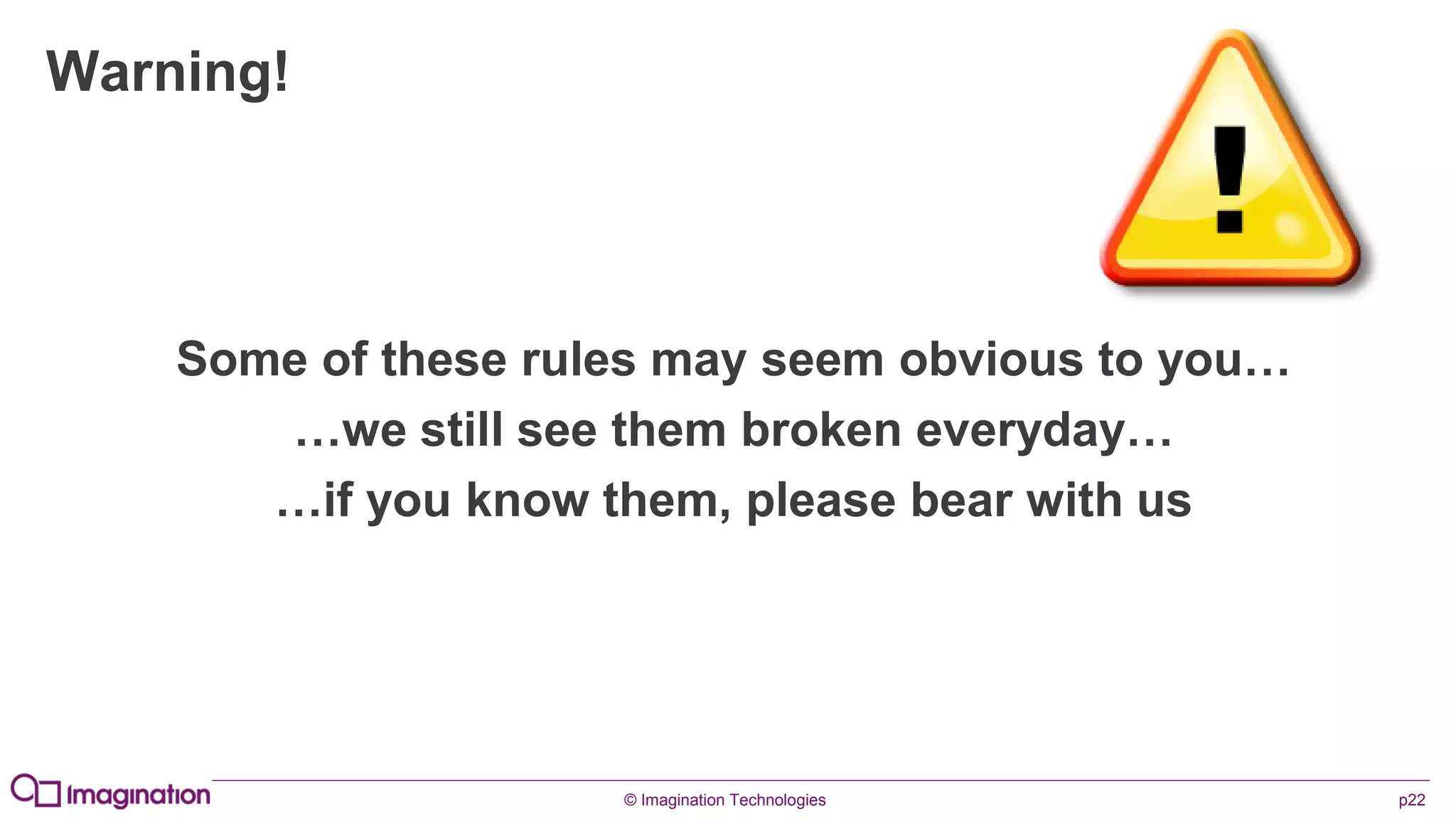 © Imagination Technologies p22
Warning!
Some of these rules may seem obvious to you…
…we still see them broken everyday…
…if you know them, please bear with us
 