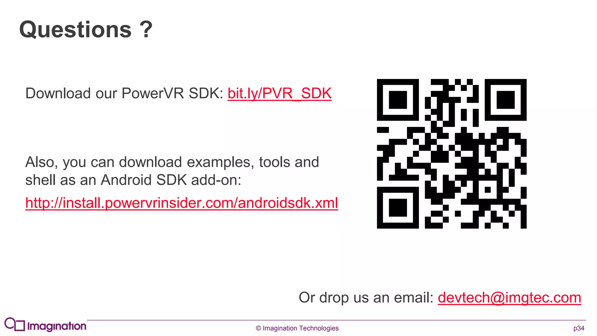 © Imagination Technologies p34
Questions ?
Or drop us an email: devtech@imgtec.com
Download our PowerVR SDK: bit.ly/PVR_SDK
Also, you can download examples, tools and
shell as an Android SDK add-on:
http://install.powervrinsider.com/androidsdk.xml
 