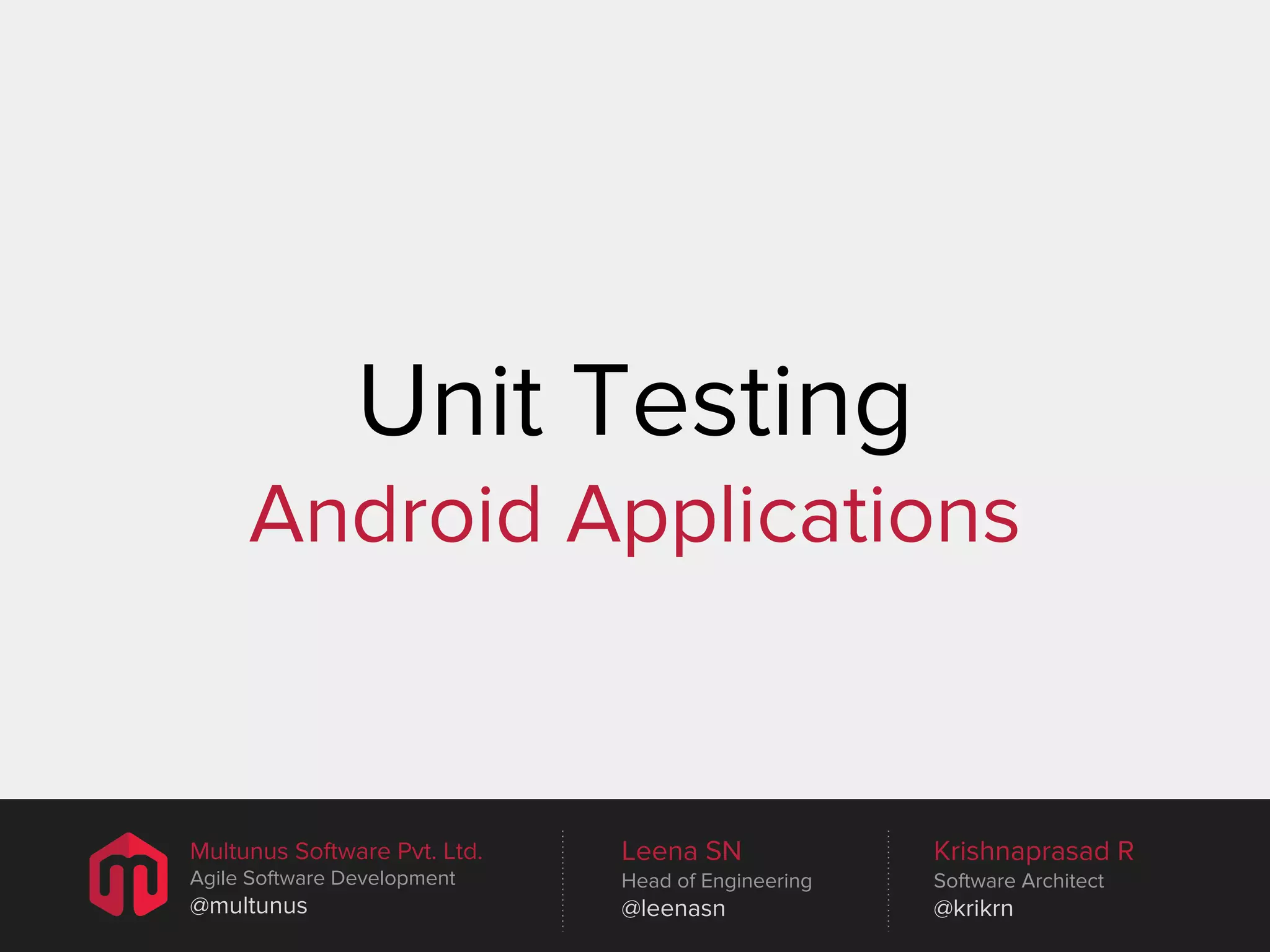 Unit Testing Android Applications Multunus Software Pvt. Ltd. Leena SN Krishnaprasad R Agile Software Development Head of Engineering Software Architect @multunus @leenasn @krikrn 