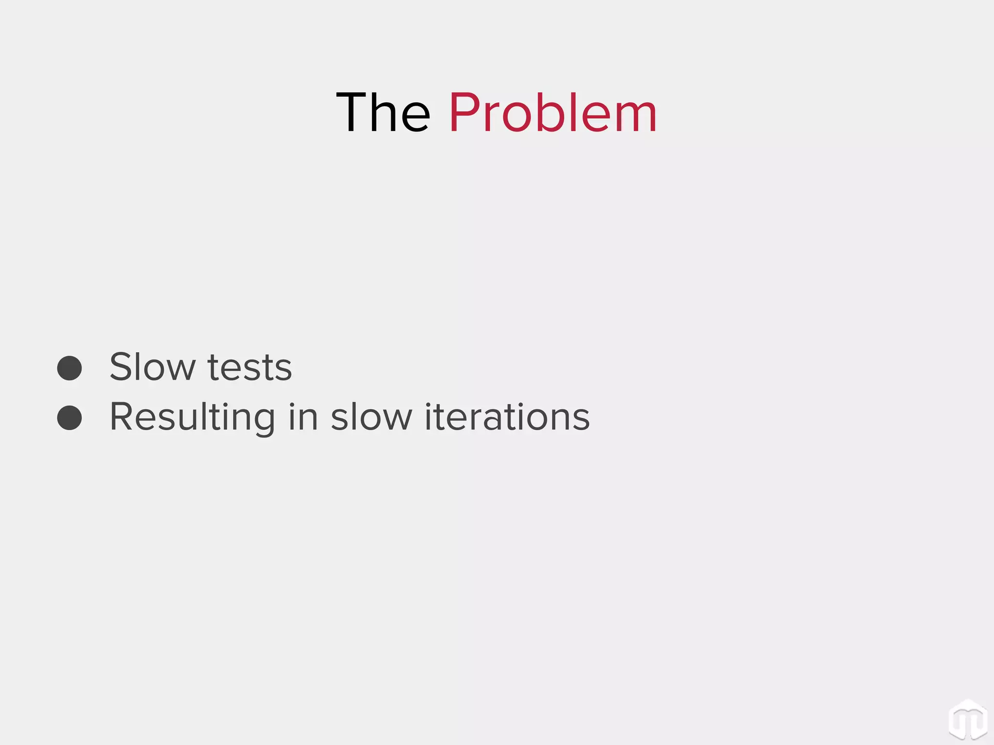The Problem ● Slow tests ● Resulting in slow iterations 