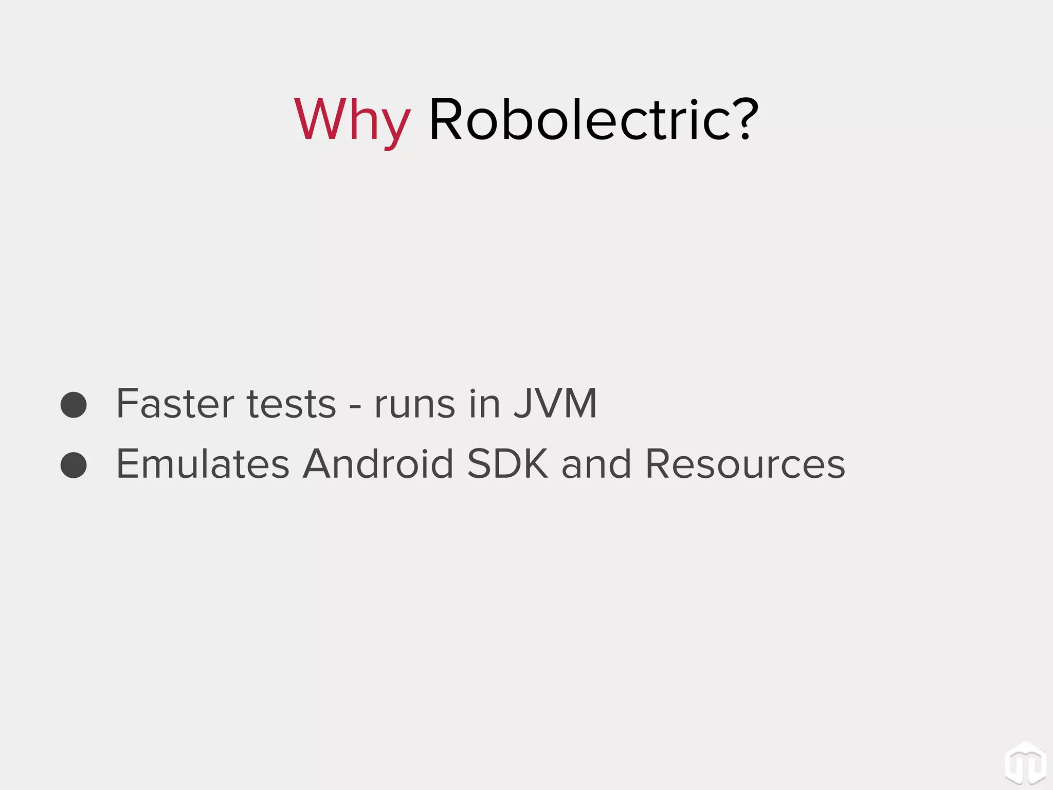 Why Robolectric? ● Faster tests - runs in JVM ● Emulates Android SDK and Resources 