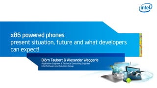 x86 powered phones
present situation, future and what developers
can expect!
Björn Taubert & Alexander Weggerle
Application Engineer & Technical Consulting Engineer
Intel Software and Solutions Group
 