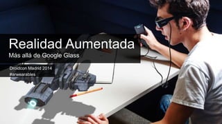 Droidcon Madrid 2014
#arwearables
Realidad Aumentada
Más allá de Google Glass
 
