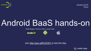 Android BaaS hands-on
Droidcon 2015
Torino
Giulio Roggero, Federico Oldrini, Jacopo Giola
Join http://goo.gl/8V2OZC to test the App
 