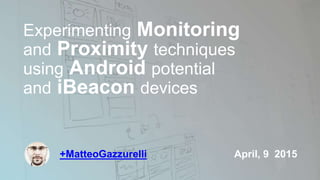 +MatteoGazzurelli
Experimenting Monitoring
and Proximity techniques
using Android potential
and iBeacon devices
1
April, 9 2015
 