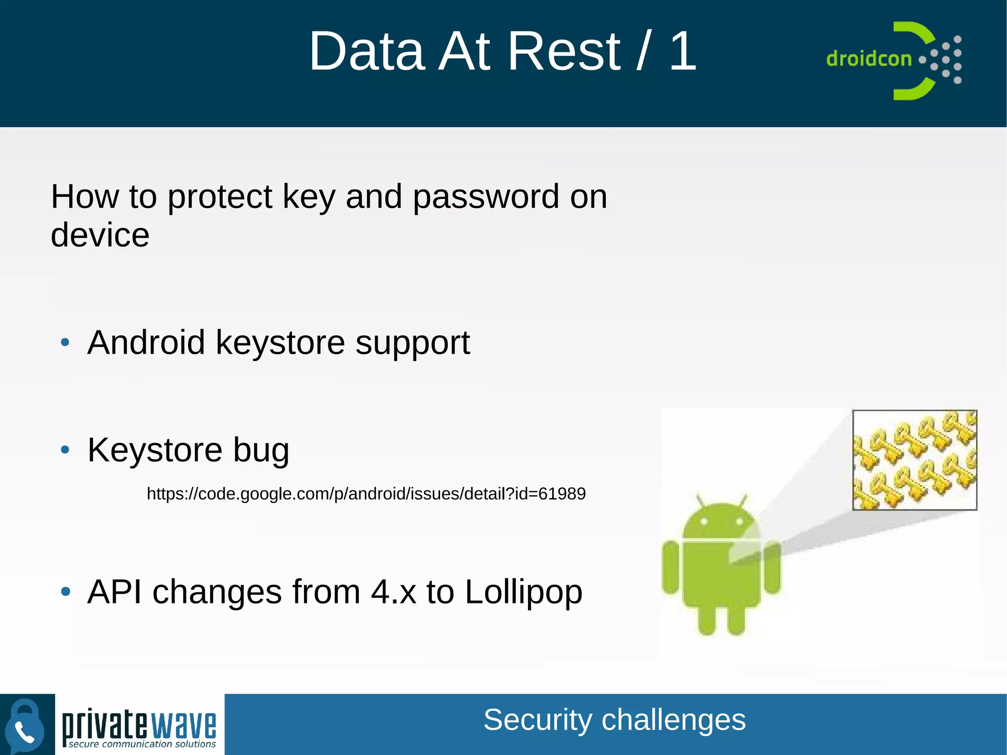 Data At Rest / 1
How to protect key and password on
device
●
Android keystore support
●
Keystore bug
https://code.google.com/p/android/issues/detail?id=61989
● API changes from 4.x to Lollipop
Security challenges
 