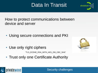 Data In Transit
How to protect communications between
device and server
●
Using secure connections and PKI
●
Use only right ciphers
"TLS_ECDHE_RSA_WITH_AES_256_CBC_SHA"
●
Trust only one Certificate Authority
Security challenges
 