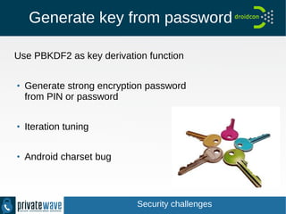 Generate key from password
Use PBKDF2 as key derivation function
●
Generate strong encryption password
from PIN or password
●
Iteration tuning
●
Android charset bug
Security challenges
 