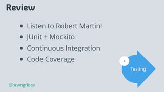 Review
• Listen to Robert Martin!
• JUnit + Mockito
• Continuous Integration
• Code Coverage
Testing
4
@brwngrldev
 