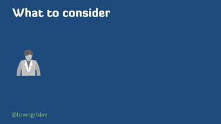 What to consider
@brwngrldev
 