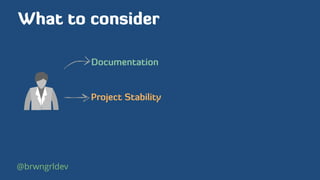 What to consider
Documentation
Project Stability
@brwngrldev
 