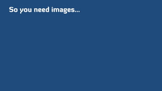 So you need images…
 