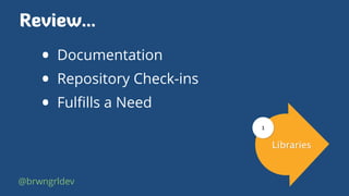 Review…
• Documentation
• Repository Check-ins
• Fulﬁlls a Need
Libraries
1
@brwngrldev
 