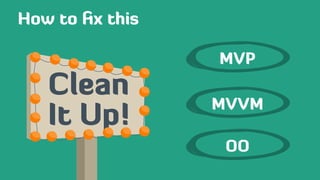 Clean
It Up!
How to ﬁx this
MVP
MVVM
OO
 