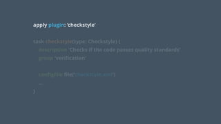 apply plugin: ‘checkstyle’
!
task checkstyle(type: Checkstyle) { 
description 'Checks if the code passes quality standards' 
group 'veriﬁcation' 
 
conﬁgFile ﬁle(‘checkstyle.xml')
… 
}
 