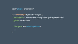 apply plugin: ‘checkstyle’
!
task checkstyle(type: Checkstyle) { 
description 'Checks if the code passes quality standards' 
group 'veriﬁcation' 
 
conﬁgFile ﬁle(‘checkstyle.xml')
… 
}
 