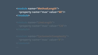 <module name=“MethodLength">
<property name="max" value=“60"/>
</module>
 
<module name=“LineLength">
<property name="max" value=“120"/>
</module> 
 
<module name=“CyclomaticComplexity">
<property name="max" value=“8"/>
</module>
…
 