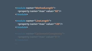 <module name=“MethodLength">
<property name="max" value=“60"/>
</module>
 
<module name=“LineLength">
<property name="max" value=“120"/>
</module> 
 
<module name=“CyclomaticComplexity">
<property name="max" value=“8"/>
</module>
…
 