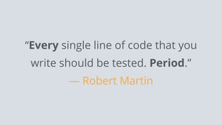 “Every single line of code that you
write should be tested. Period.”
— Robert Martin
 