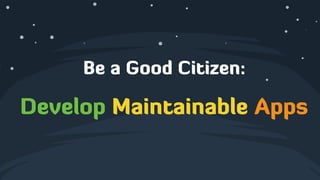 Be a Good Citizen:
!
Develop Maintainable Apps
 