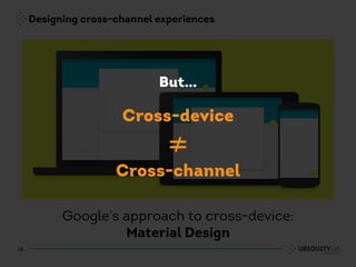 Designing cross-channel experiences
15
Google’s approach to cross-device:
Material Design
Cross-device
≠
Cross-channel
But…
 
