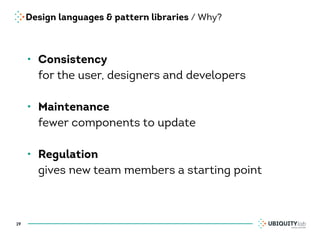 Design languages & pattern libraries / Why?
• Consistency 
for the user, designers and developers 
• Maintenance 
fewer components to update 
• Regulation 
gives new team members a starting point
19
 