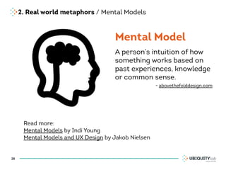 2. Real world metaphors / Mental Models
28
Mental Model
Read more:
Mental Models by Indi Young
Mental Models and UX Design by Jakob Nielsen
A person’s intuition of how
something works based on
past experiences, knowledge
or common sense.
- abovethefolddesign.com
 