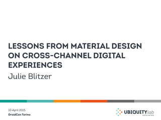 DroidCon Torino
10 April 2015
Julie Blitzer
LESSONS FROM MATERIAL DESIGN
ON CROSS-CHANNEL DIGITAL
EXPERIENCES
 