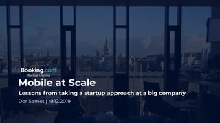 Mobile at Scale
Dor Samet | 19.12.2019
Lessons from taking a startup approach at a big company
 