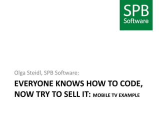Everyone knows how to code, now try to sell it: mobile TV example Olga Steidl, SPB Software: 