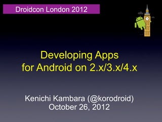 Droidcon London 2012




      Developing Apps
 for Android on 2.x/3.x/4.x	

  Kenichi Kambara (@korodroid)
        October 26, 2012	
 