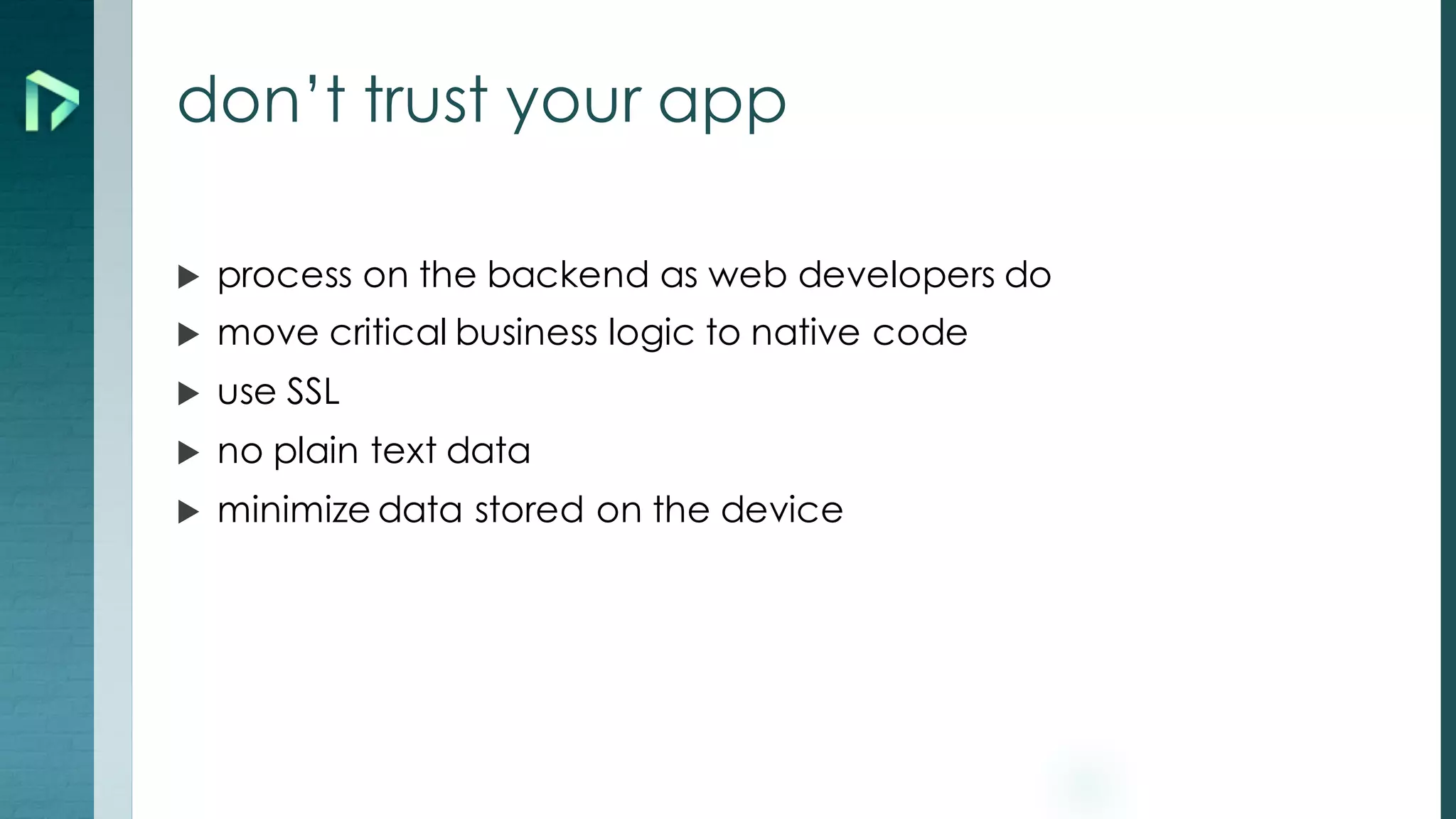 don’t trust your app
u process on the backend as web developers do
u move critical business logic to native code
u use SSL
u no plain text data
u minimize data stored on the device
 