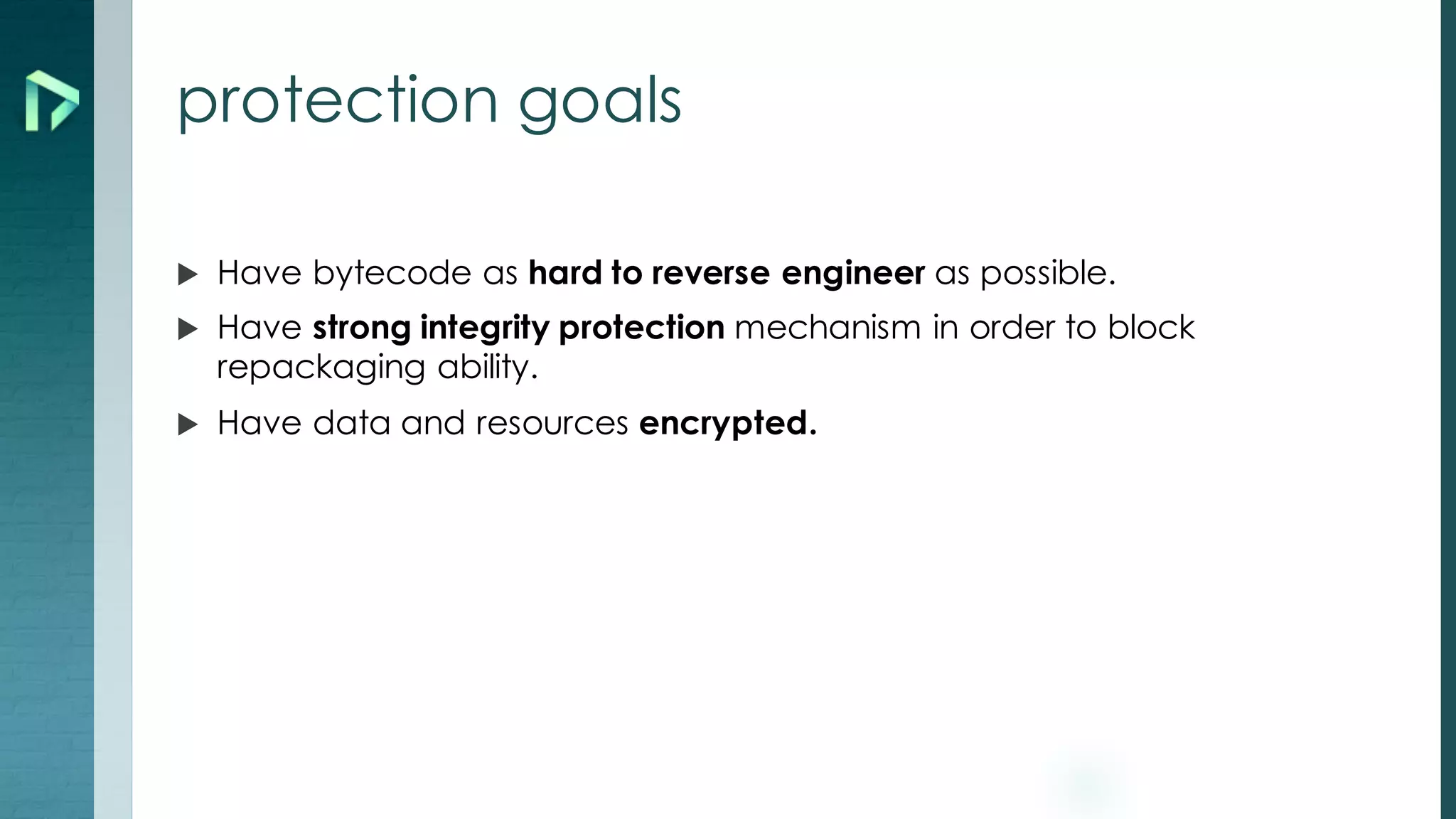 protection goals
u Have bytecode as hard to reverse engineer as possible.
u Have strong integrity protection mechanism in order to block
repackaging ability.
u Have data and resources encrypted.
 
