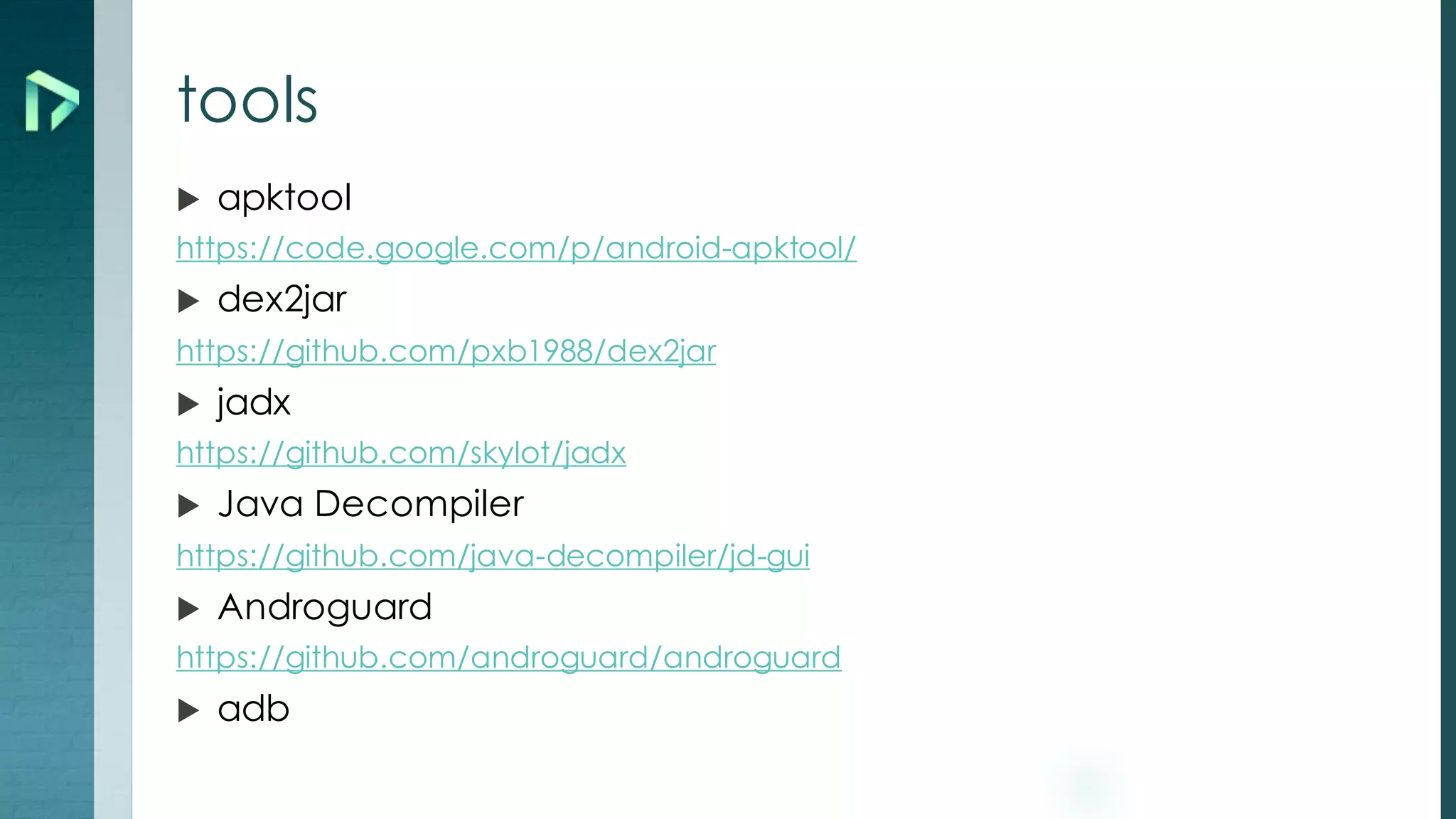 tools
u apktool
https://code.google.com/p/android-apktool/
u dex2jar
https://github.com/pxb1988/dex2jar
u jadx
https://github.com/skylot/jadx
u Java Decompiler
https://github.com/java-decompiler/jd-gui
u Androguard
https://github.com/androguard/androguard
u adb
 