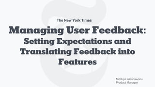 Managing User Feedback:
Setting Expectations and
Translating Feedback into
Features
Modupe Akinnawonu
Product Manager
The New York Times
 