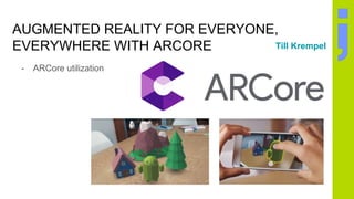 AUGMENTED REALITY FOR EVERYONE,
EVERYWHERE WITH ARCORE
- ARCore utilization
Till Krempel
 