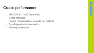 Gradle performance
- Min SDK 21 - 30% faster build
- Better hardware
- Project modularisation (module per feature)
- Parallel gradle task execution
- Offline gradle builds
 