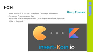 KOIN
- Kotlin allows us to use DSL instead of Annotation Processors
- Annotation Processors are slow
- Annotation Processors (as of now) kill Gradle incremental compilation
- KOIN vs Dagger 2
Danny Preussler
 