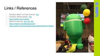 Links / References
- DroidCon Berlin YouTube channel - link
- DroidCon official website - link
- https://twitter.com/cvollrath
- Machine Learning - link, link, link
- https://medium.com/@sabag.ronen
- https://twitter.com/danlowlows/status/858754840419196929
 