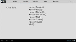 Assertions • assertEquals()
• assertFalse()
• assertNotNull()
• assertNotSame()
• assertNull()
• assertSame()
• assertTrue()
• fail()
 