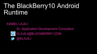 The BlackBerry10 Android
Runtime
KÁMEL LAJILI
     Sr. Application Development Consultant
     KLAJILI@BLACKBERRY.COM
     @KLAJILI
 