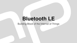 Bluetooth LE
Building Block of the Internet of Things
 