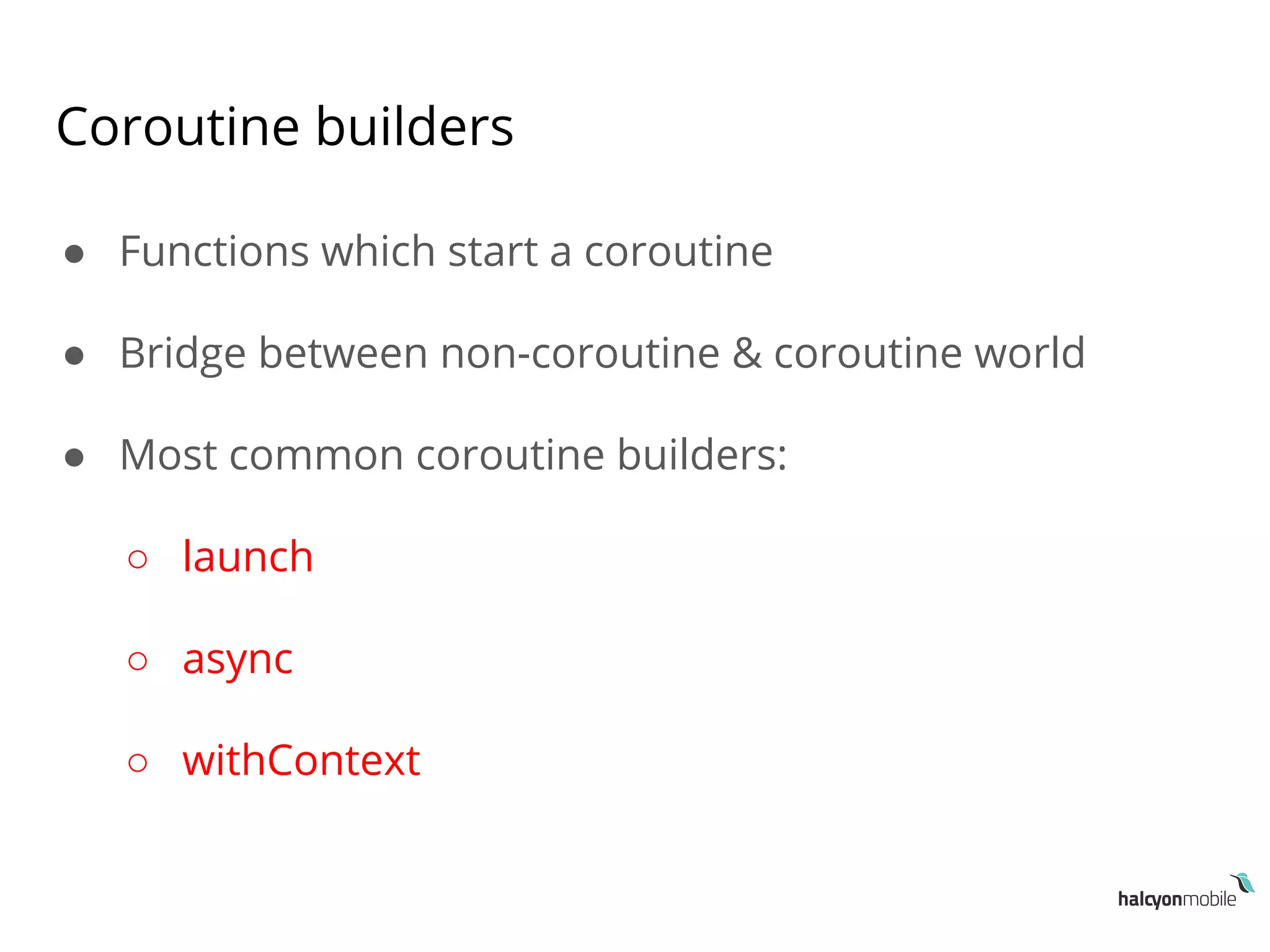 Coroutine builders
● Functions which start a coroutine
● Bridge between non-coroutine & coroutine world
● Most common coroutine builders:
○ launch
○ async
○ withContext
 