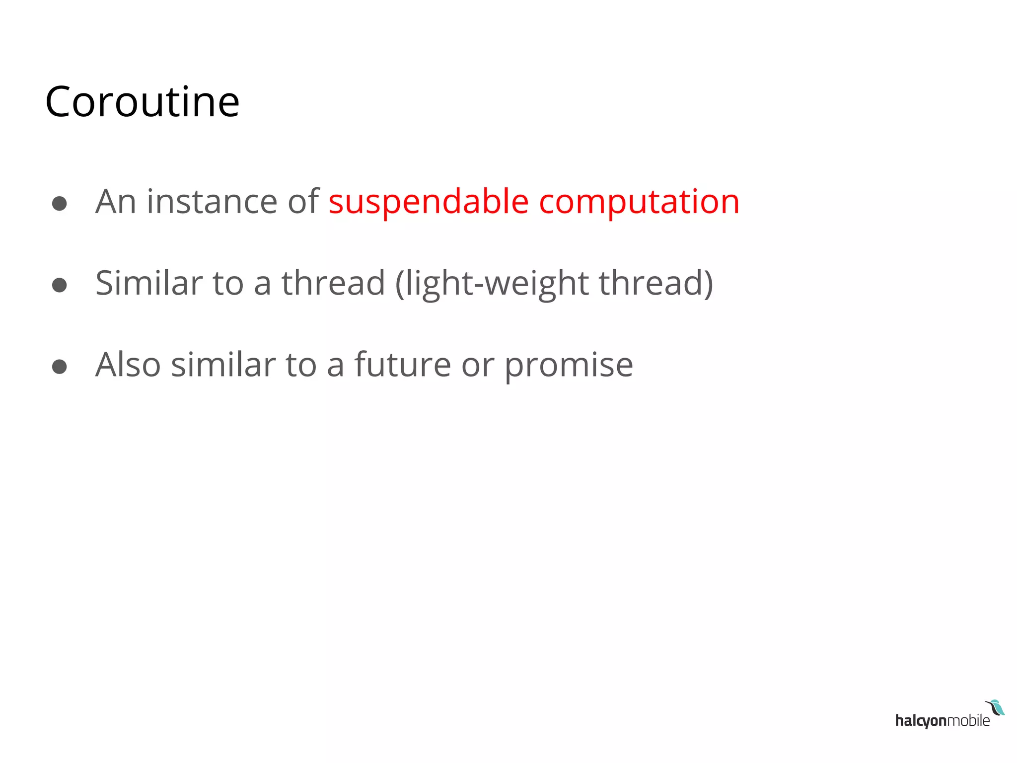 Coroutine
● An instance of suspendable computation
● Similar to a thread (light-weight thread)
● Also similar to a future or promise
 