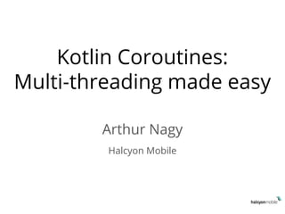 Kotlin Coroutines:
Multi-threading made easy
Arthur Nagy
Halcyon Mobile
 