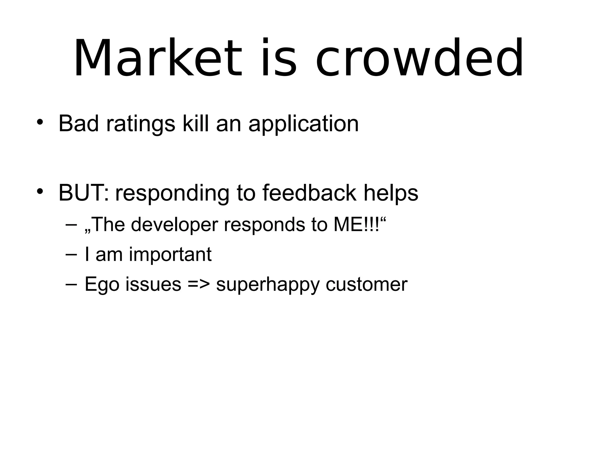 Market is crowded
• Bad ratings kill an application
• BUT: responding to feedback helps
– „The developer responds to ME!!!“
– I am important
– Ego issues => superhappy customer
 