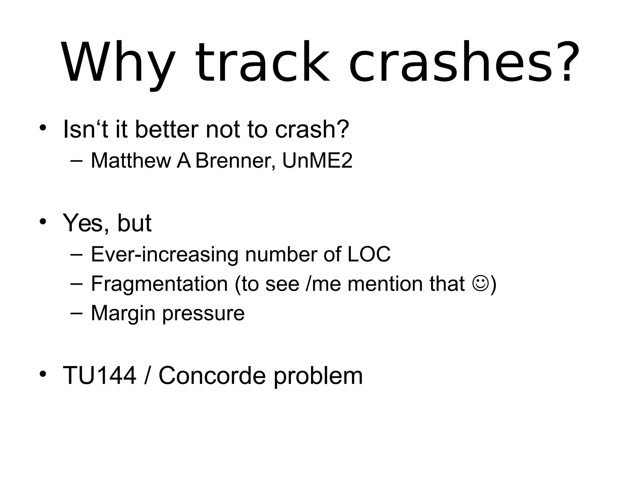 Why track crashes?
• Isn‘t it better not to crash?
– Matthew A Brenner, UnME2
• Yes, but
– Ever-increasing number of LOC
– Fragmentation (to see /me mention that )
– Margin pressure
• TU144 / Concorde problem
 