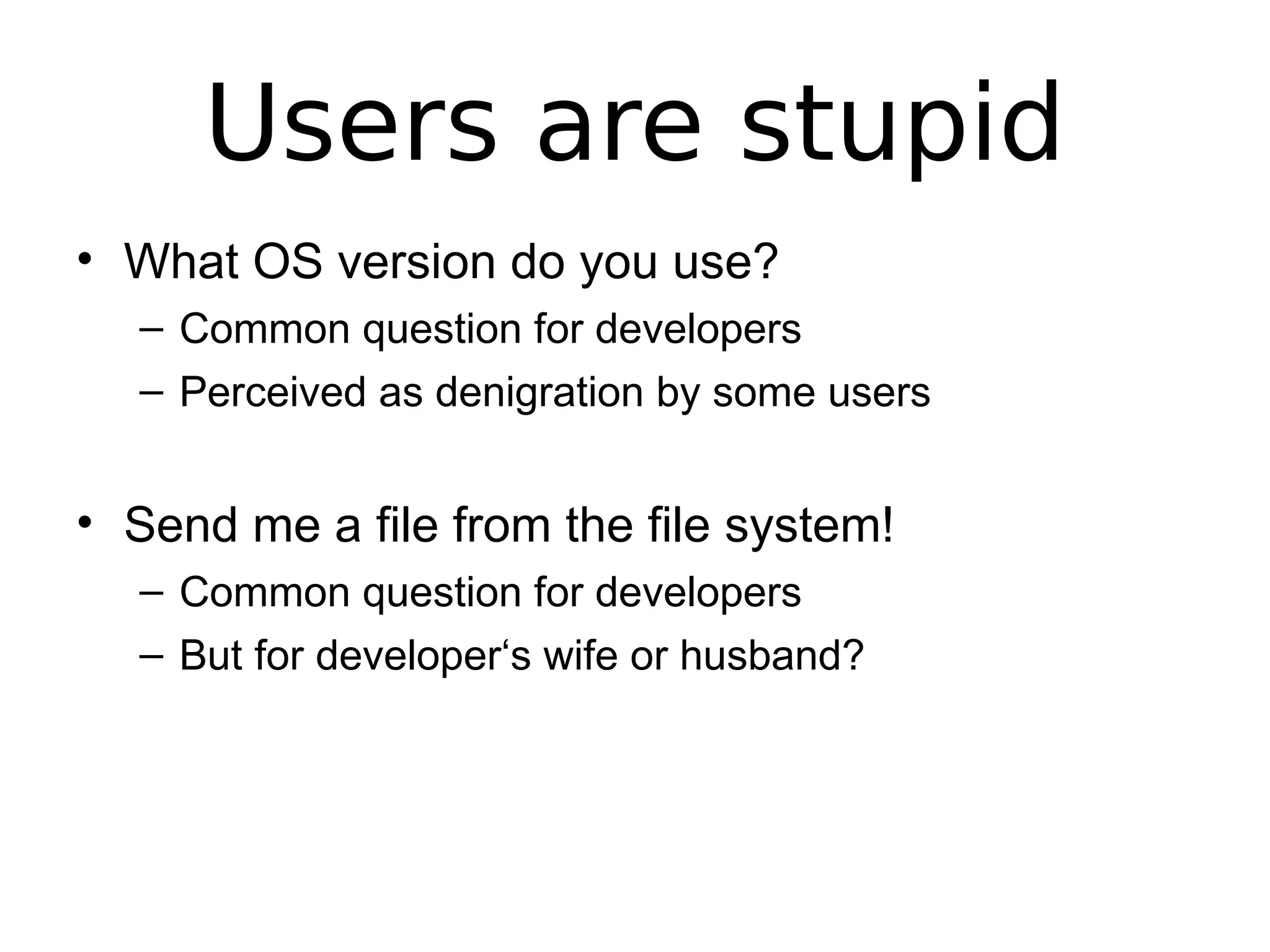 Users are stupid
• What OS version do you use?
– Common question for developers
– Perceived as denigration by some users
• Send me a file from the file system!
– Common question for developers
– But for developer‘s wife or husband?
 