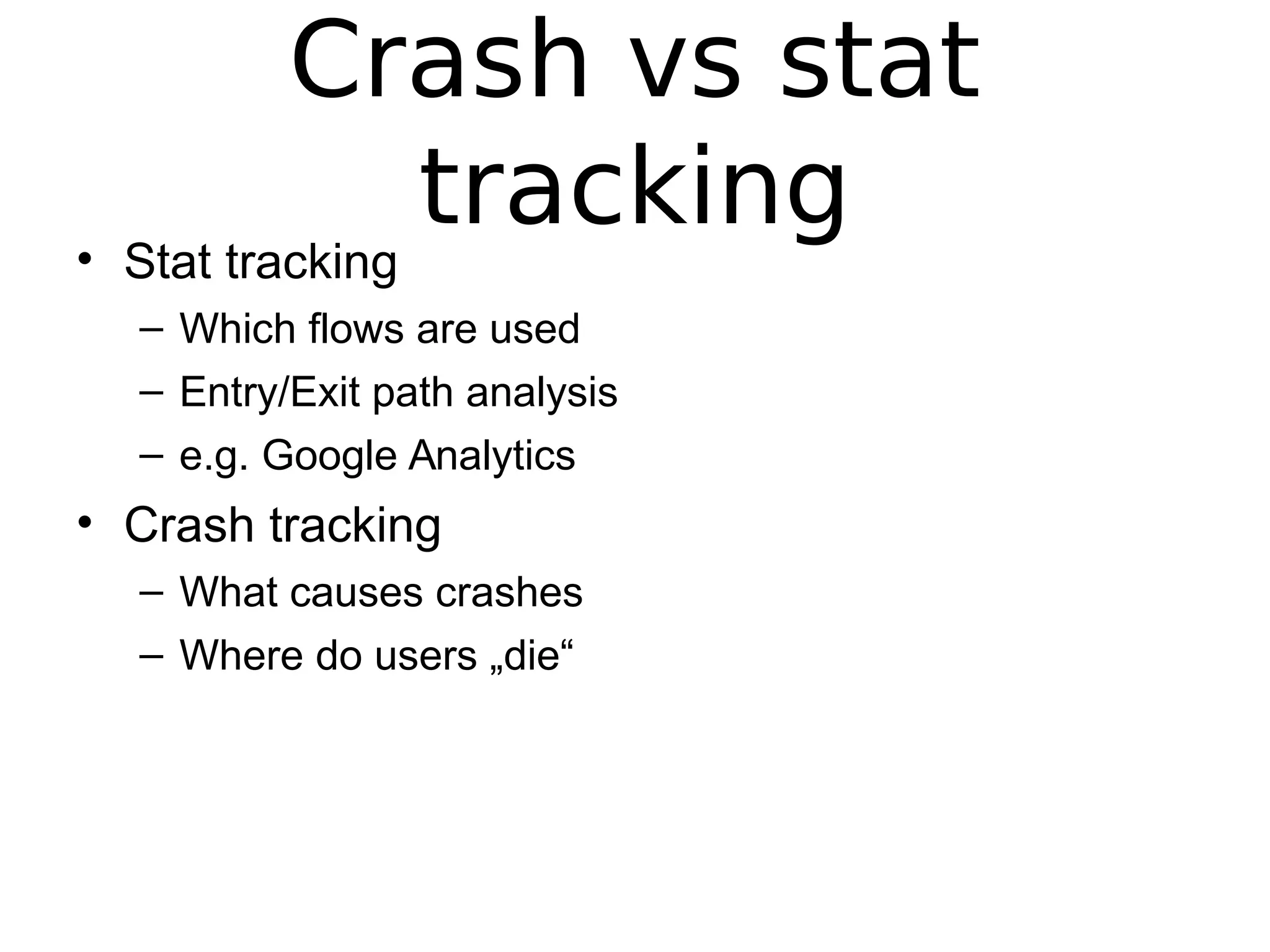 Crash vs stat
tracking• Stat tracking
– Which flows are used
– Entry/Exit path analysis
– e.g. Google Analytics
• Crash tracking
– What causes crashes
– Where do users „die“
 