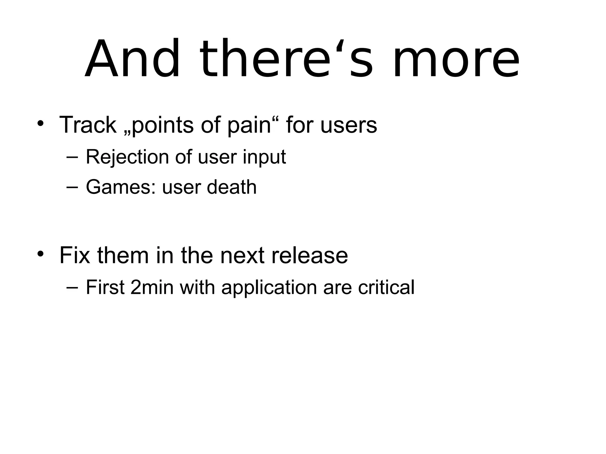 And there‘s more
• Track „points of pain“ for users
– Rejection of user input
– Games: user death
• Fix them in the next release
– First 2min with application are critical
 